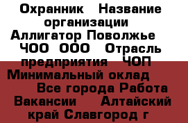 Охранник › Название организации ­ Аллигатор-Поволжье-3, ЧОО, ООО › Отрасль предприятия ­ ЧОП › Минимальный оклад ­ 20 000 - Все города Работа » Вакансии   . Алтайский край,Славгород г.